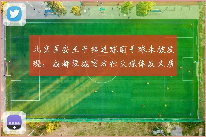 北京国安王子铭进球前手球未被发现，成都蓉城官方社交媒体发文质疑