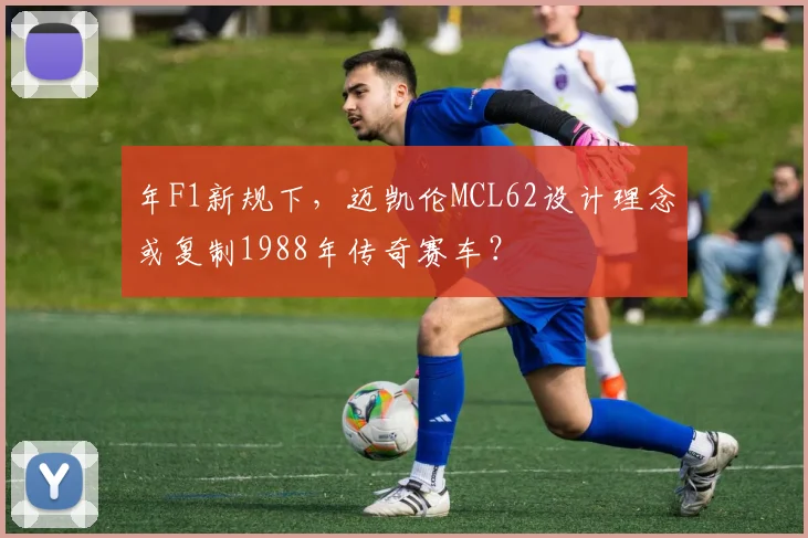 年F1新规下，迈凯伦MCL62设计理念或复制1988年传奇赛车？