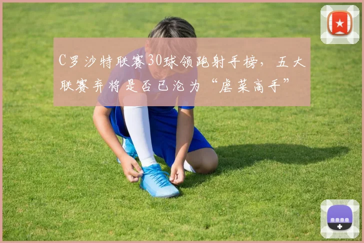 C罗沙特联赛30球领跑射手榜,五大联赛弃将是否已沦为“虐菜高手”?