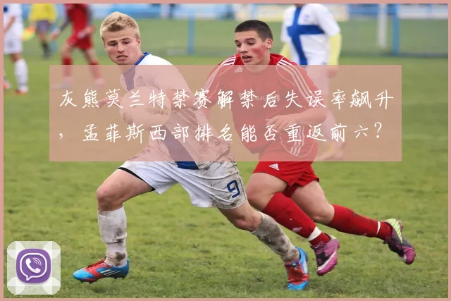 灰熊莫兰特禁赛解禁后失误率飙升，孟菲斯西部排名能否重返前六？