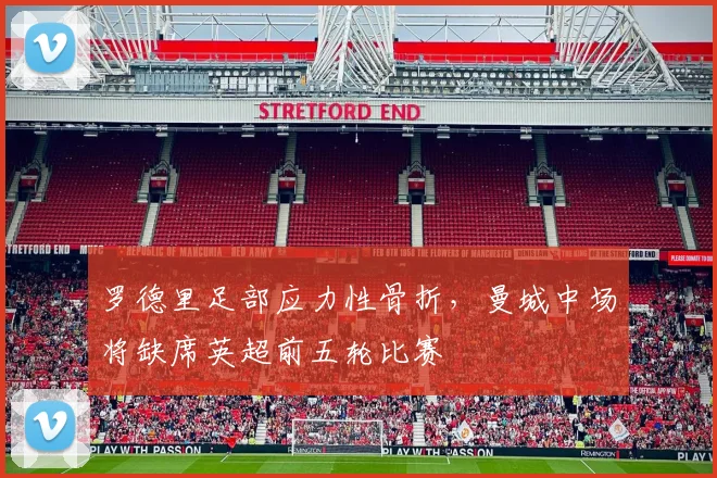 罗德里足部应力性骨折，曼城中场将缺席英超前五轮比赛