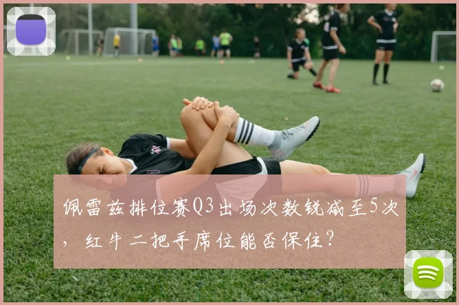 佩雷兹排位赛Q3出场次数锐减至5次，红牛二把手席位能否保住？