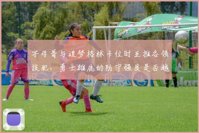 字母哥与追梦格林卡位时互推各领技犯，勇士雄鹿的防守强度是否越界？